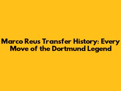 Marco Reus Transfer History: Every Move of the Dortmund Legend