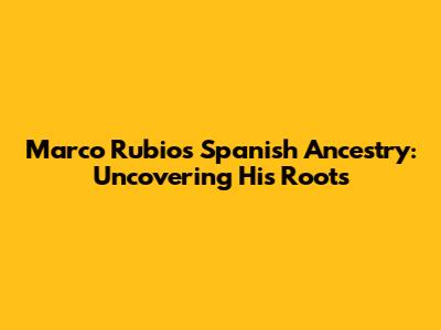 Marco Rubio's Spanish Ancestry: Uncovering His Roots