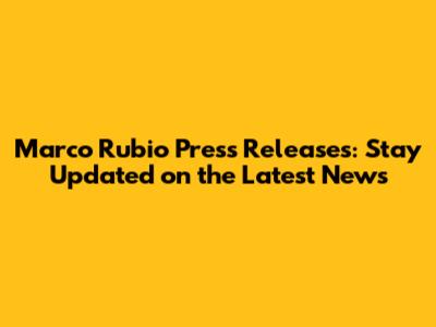 Marco Rubio Press Releases: Stay Updated on the Latest News