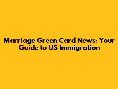 Marriage Green Card News: Your Guide to US Immigration