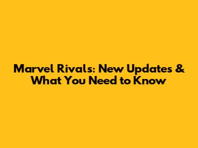 Marvel Rivals: New Updates & What You Need to Know