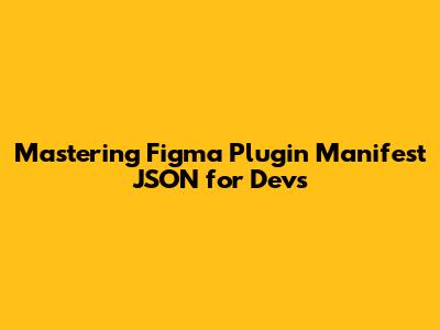 Mastering Figma Plugin Manifest JSON for Devs