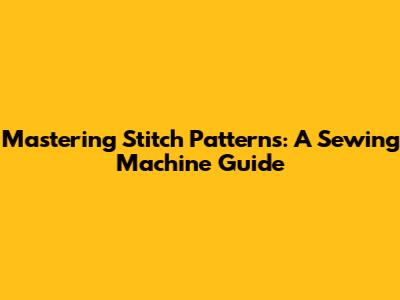 Mastering Stitch Patterns: A Sewing Machine Guide
