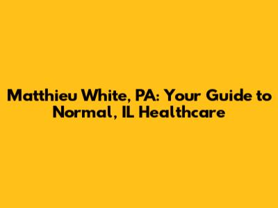 Matthieu White, PA: Your Guide to Normal, IL Healthcare