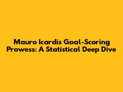 Mauro Icardi's Goal-Scoring Prowess: A Statistical Deep Dive