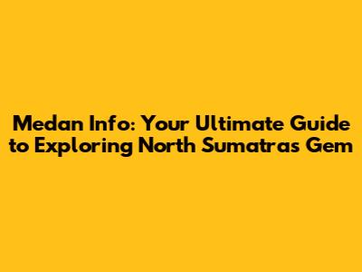 Medan Info: Your Ultimate Guide to Exploring North Sumatra's Gem