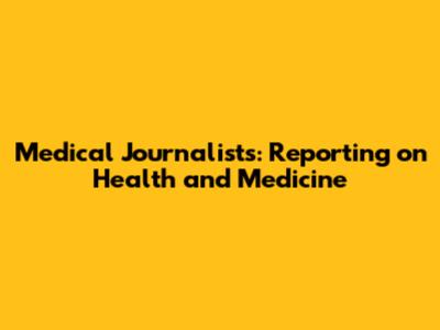 Medical Journalists: Reporting on Health and Medicine