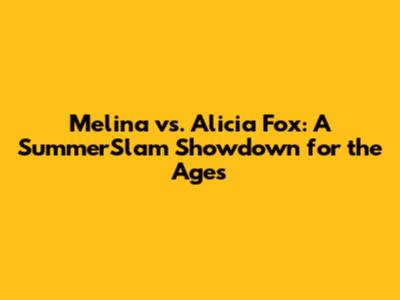 Melina vs. Alicia Fox: A SummerSlam Showdown for the Ages