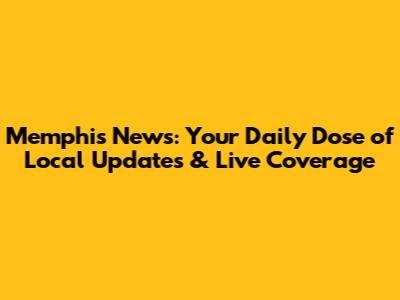 Memphis News: Your Daily Dose of Local Updates & Live Coverage