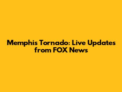 Memphis Tornado: Live Updates from FOX News