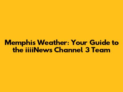 Memphis Weather: Your Guide to the iiiiNews Channel 3 Team