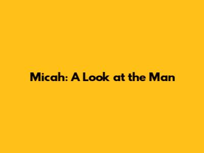 Micah: A Look at the Man