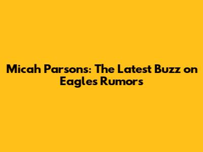 Micah Parsons: The Latest Buzz on Eagles Rumors