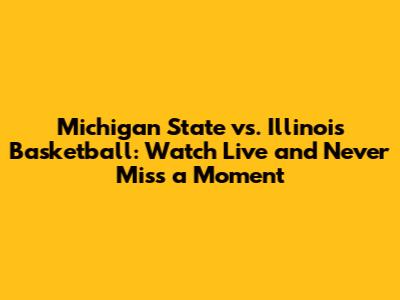 Michigan State vs. Illinois Basketball: Watch Live and Never Miss a Moment