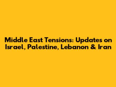 Middle East Tensions: Updates on Israel, Palestine, Lebanon & Iran