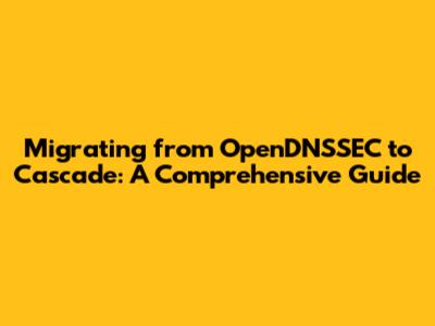 Migrating from OpenDNSSEC to Cascade: A Comprehensive Guide