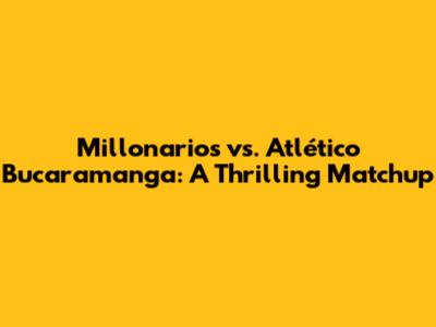 Millonarios vs. Atlético Bucaramanga: A Thrilling Matchup