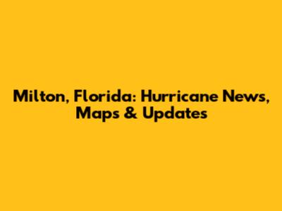 Milton, Florida: Hurricane News, Maps & Updates