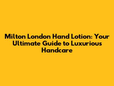 Milton London Hand Lotion: Your Ultimate Guide to Luxurious Handcare