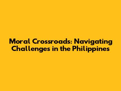 Moral Crossroads: Navigating Challenges in the Philippines