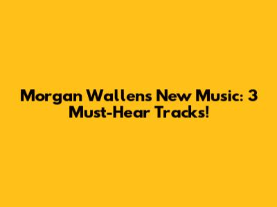 Morgan Wallen's New Music: 3 Must-Hear Tracks!