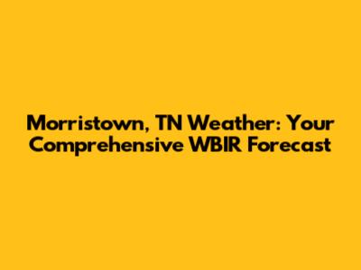 Morristown, TN Weather: Your Comprehensive WBIR Forecast