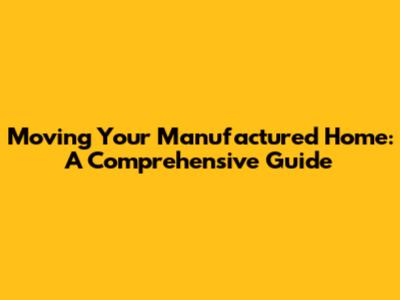 Moving Your Manufactured Home: A Comprehensive Guide