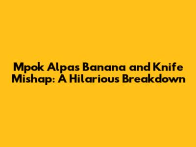 Mpok Alpa's Banana and Knife Mishap: A Hilarious Breakdown