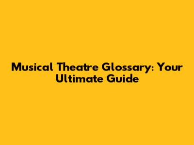 Musical Theatre Glossary: Your Ultimate Guide