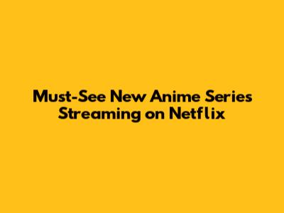Must-See New Anime Series Streaming on Netflix