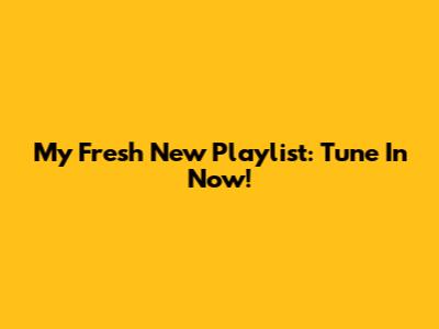 My Fresh New Playlist: Tune In Now!