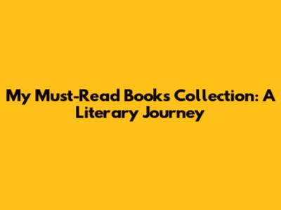 My Must-Read Books Collection: A Literary Journey