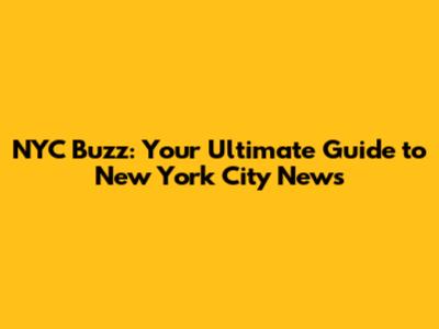 NYC Buzz: Your Ultimate Guide to New York City News