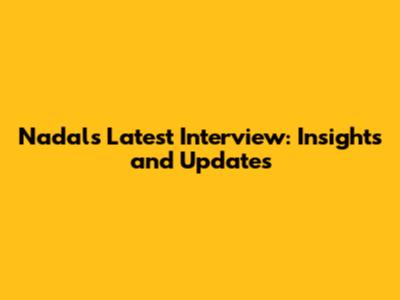 Nadal's Latest Interview: Insights and Updates