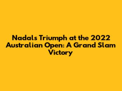 Nadal's Triumph at the 2022 Australian Open: A Grand Slam Victory