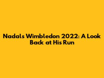 Nadal's Wimbledon 2022: A Look Back at His Run