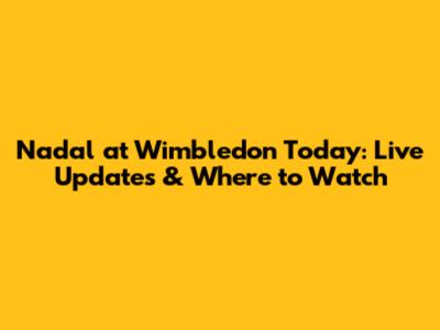 Nadal at Wimbledon Today: Live Updates & Where to Watch