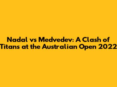 Nadal vs Medvedev: A Clash of Titans at the Australian Open 2022