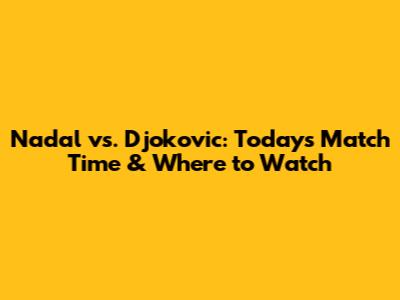 Nadal vs. Djokovic: Today's Match Time & Where to Watch