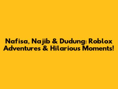 Nafisa, Najib & Dudung: Roblox Adventures & Hilarious Moments!