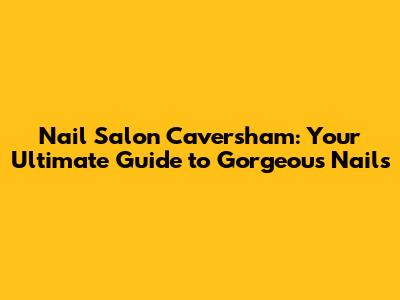 Nail Salon Caversham: Your Ultimate Guide to Gorgeous Nails