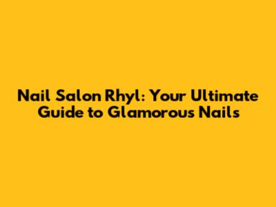 Nail Salon Rhyl: Your Ultimate Guide to Glamorous Nails