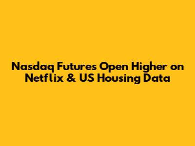 Nasdaq Futures Open Higher on Netflix & US Housing Data