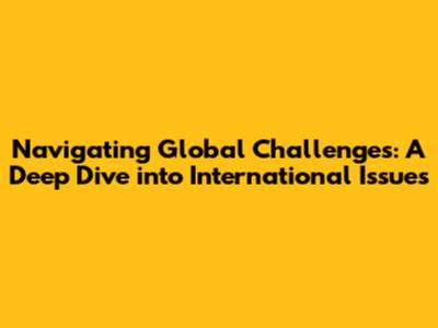 Navigating Global Challenges: A Deep Dive into International Issues