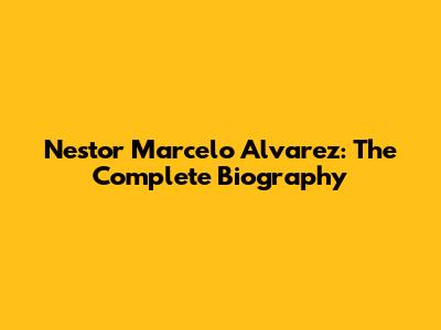 Nestor Marcelo Alvarez: The Complete Biography
