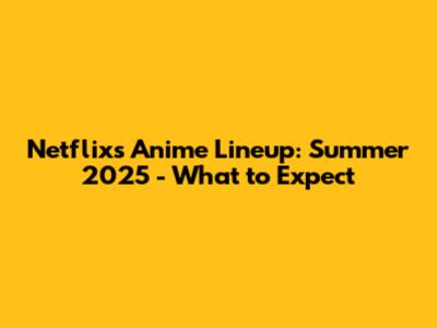 Netflix's Anime Lineup: Summer 2025 - What to Expect