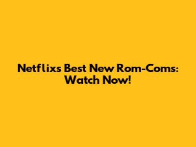 Netflix's Best New Rom-Coms: Watch Now!