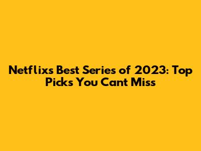 Netflix's Best Series of 2023: Top Picks You Can't Miss