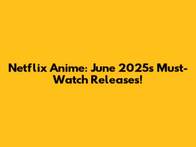 Netflix Anime: June 2025's Must-Watch Releases!