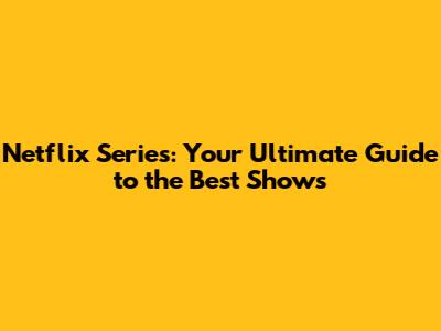 Netflix Series: Your Ultimate Guide to the Best Shows